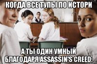 когда все тупы по истори а ты один умный благодаря assassin's creed: