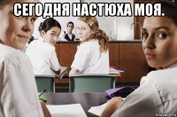 сегодня настюха моя. 