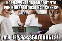 когда учитель говорит что рок влияет плохо на психику: а я чё? я ж збагойны я!