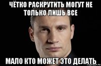 чётко раскрутить могут не только лишь все мало кто может это делать