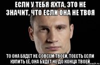 если у тебя яхта, это не значит, что если она не твоя то она будет не совсем твоей, тоесть если купить её, она будет не до конца твоей