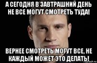 а сегодня в завтрашний день не все могут смотреть туда! вернее смотреть могут все, не каждый может это делать!