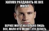 халяву раздавать не все могут вернее могут не только лишь все, мало кто может это делать