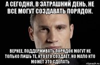 а сегодня, в затрашний день, не все могут создавать порядок. вернее, поддерживать порядок могут не только лишь те, кто его создает, но мало кто может это сделать