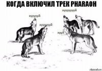 когда включил трек pharaoh