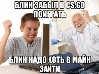 блин забыл в cs:go поиграть блин надо хоть в майн зайти