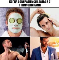 Когда собираешься ебаться с онимэшниками