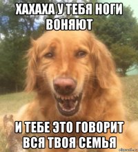 хахаха у тебя ноги воняют и тебе это говорит вся твоя семья