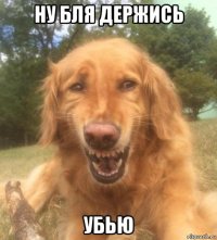 ну бля держись убью