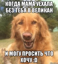 когда мама уехала без тебя в великан и могу просить что хочу :d