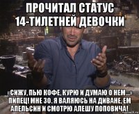 прочитал статус 14-тилетней девочки «сижу, пью кофе, курю и думаю о нем…» пипец! мне 30. я валяюсь на диване, ем апельсин и смотрю алешу поповича!