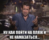  ну как пойти на пляж и не намазаться...