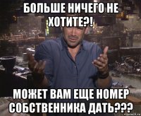 больше ничего не хотите?! может вам еще номер собственника дать???