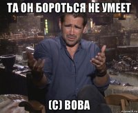 та он бороться не умеет (с) вова