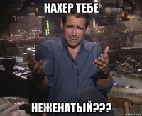 нахер тебе неженатый???