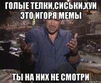 голые телки,сиськи,хуи это игоря мемы ты на них не смотри