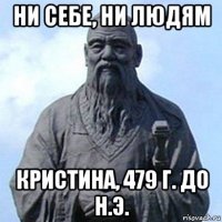 ни себе, ни людям кристина, 479 г. до н.э.