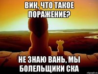 вик, что такое поражение? не знаю вань, мы болельщики ска