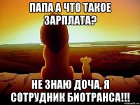 папа а что такое зарплата? не знаю доча, я сотрудник биотранса!!!