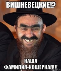 вишневецкие!? наша фамилия-кошерная!!!