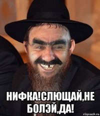  нифка!слющай,не болэй,да!