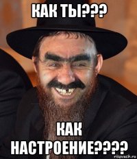 как ты??? как настроение????