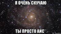 я очень скучаю ты просто айс*