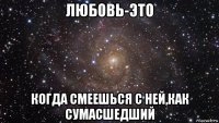 любовь-это когда смеешься с ней,как сумасшедший