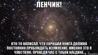 ленчик! кто-то написал, что хорошая книга должна постоянно пробуждать изумление. именно это я чувствую, проведя час с тобой наедине.