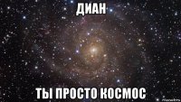 диан ты просто космос