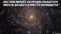 она такая милая и так красиво улыбается и никто не догадается кому это посвящается 