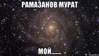 рамазанов мурат мой.......