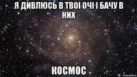 я дивлюсь в твоі очі і бачу в них космос