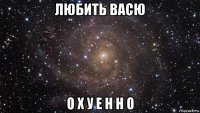 любить васю о х у е н н о