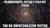 подмигивать, когда у тебя нет глаза так по-пиратски,если честно