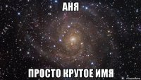 аня просто крутое имя