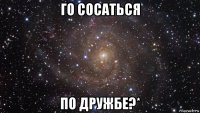 го сосаться по дружбе?*