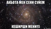 акбота мен сени суйем кеширши мени!!)