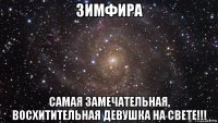 зимфира самая замечательная, восхитительная девушка на свете!!!