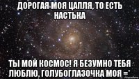 дорогая моя цапля, то есть настька ты мой космос! я безумно тебя люблю, голубоглазочка моя =*