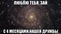 люблю тебя, зай с 4 месяцами нашей дружбы