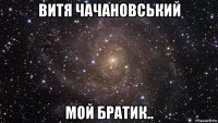 витя чачановський мой братик..