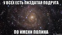 у всех есть пиздатая подруга по имени полина