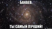 бакаев, ты самый лучший!