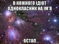 в кожного ідіот однокласник на ім'я остап