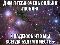 дим,я тебя очень сильно люблю и надеюсь что мы всегда будем вместе ♥