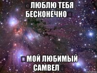 ❤люблю тебя бесконечно❤ ❤мой любимый самвел❤