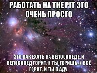 работать на the pit это очень просто это как ехать на велосипеде. и велосипед горит. и ты горишь. и всё горит. и ты в аду.