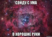 сойду с ума в хорошие руки