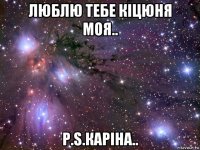 люблю тебе кіцюня моя.. p.s.каріна..